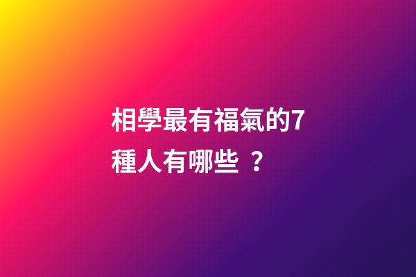 相學最有福氣的7種人有哪些？